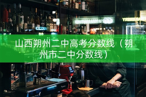 山西朔州二中高考分数线（朔州市二中分数线）
