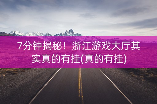 7分钟揭秘！浙江游戏大厅其实真的有挂(真的有挂)
