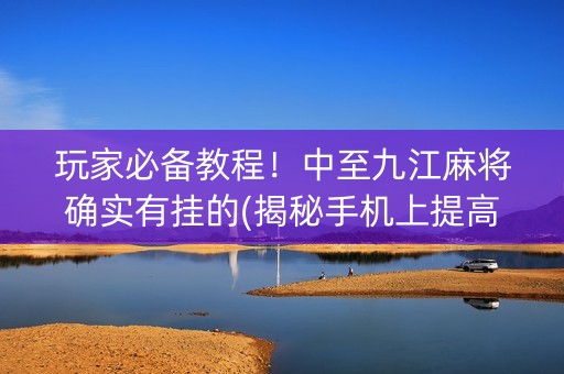 玩家必备教程！中至九江麻将确实有挂的(揭秘手机上提高胜率)
