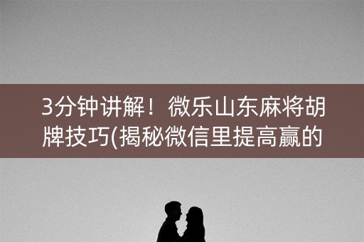 3分钟讲解！微乐山东麻将胡牌技巧(揭秘微信里提高赢的概率)