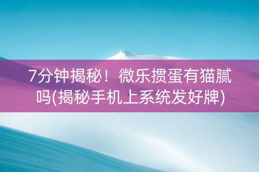 7分钟揭秘！微乐掼蛋有猫腻吗(揭秘手机上系统发好牌)