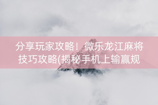 分享玩家攻略！微乐龙江麻将技巧攻略(揭秘手机上输赢规律)