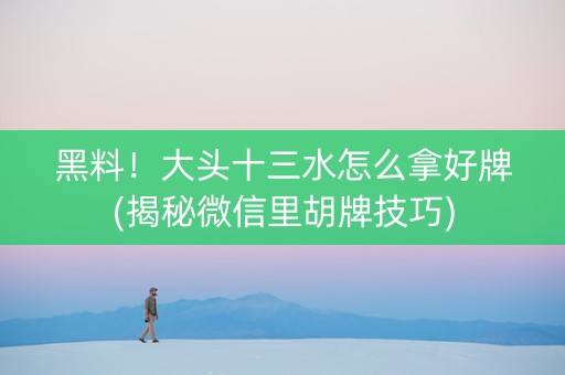 黑料！大头十三水怎么拿好牌(揭秘微信里胡牌技巧)