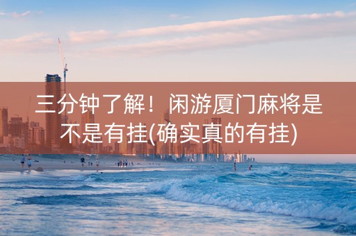 三分钟了解！闲游厦门麻将是不是有挂(确实真的有挂)