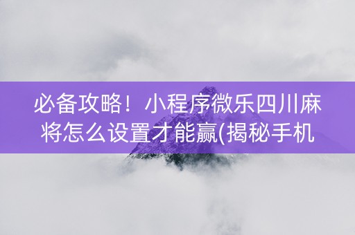 必备攻略！小程序微乐四川麻将怎么设置才能赢(揭秘手机上插件下载)