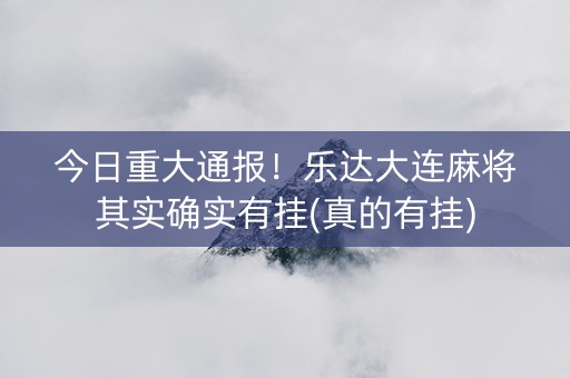 今日重大通报！乐达大连麻将其实确实有挂(真的有挂)