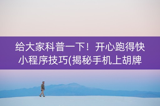 给大家科普一下！开心跑得快小程序技巧(揭秘手机上胡牌神器)
