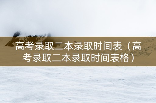 高考录取二本录取时间表（高考录取二本录取时间表格）
