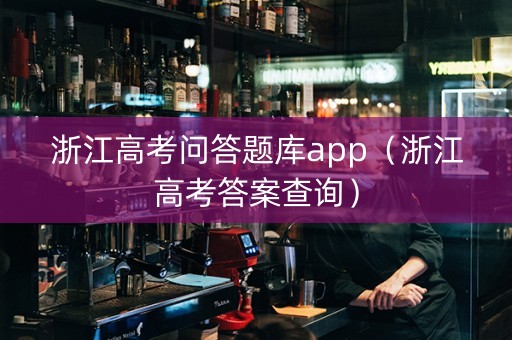 浙江高考问答题库app（浙江高考答案查询）