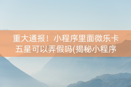 重大通报！小程序里面微乐卡五星可以弄假吗(揭秘小程序助赢神器购买)