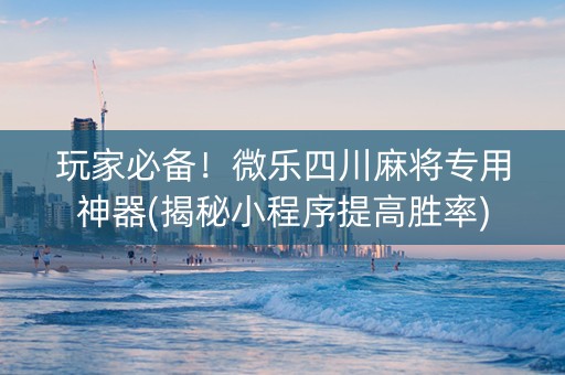 玩家必备！微乐四川麻将专用神器(揭秘小程序提高胜率)