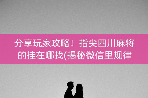 分享玩家攻略！指尖四川麻将的挂在哪找(揭秘微信里规律攻略)