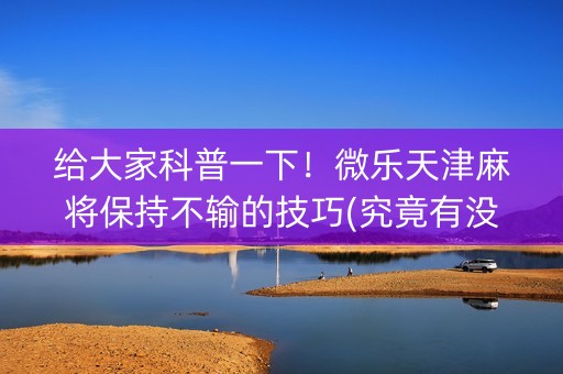 给大家科普一下！微乐天津麻将保持不输的技巧(究竟有没有挂)