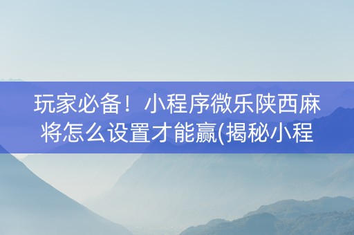 玩家必备！小程序微乐陕西麻将怎么设置才能赢(揭秘小程序赢牌技巧)