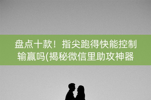 盘点十款！指尖跑得快能控制输赢吗(揭秘微信里助攻神器)