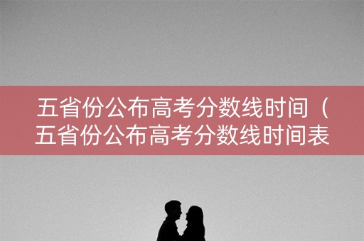 五省份公布高考分数线时间（五省份公布高考分数线时间表）
