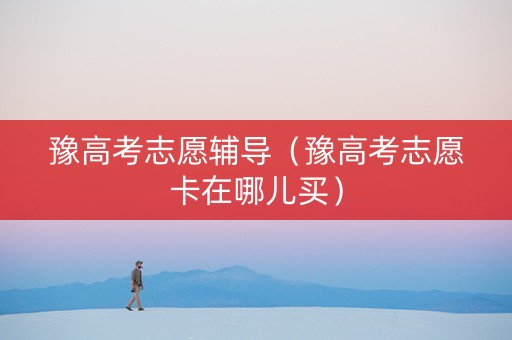 豫高考志愿辅导（豫高考志愿卡在哪儿买）