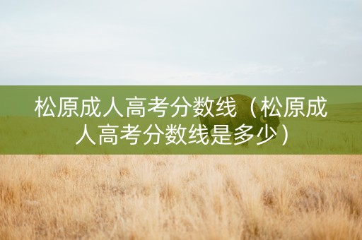 松原成人高考分数线（松原成人高考分数线是多少）