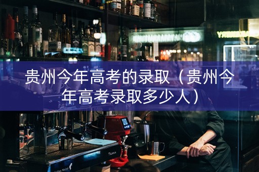贵州今年高考的录取（贵州今年高考录取多少人）