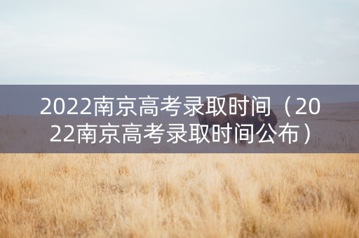 2022南京高考录取时间（2022南京高考录取时间公布）