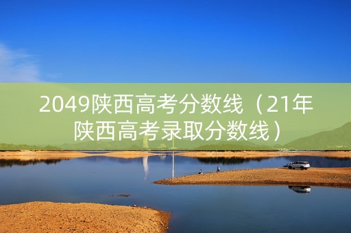 2049陕西高考分数线（21年陕西高考录取分数线）