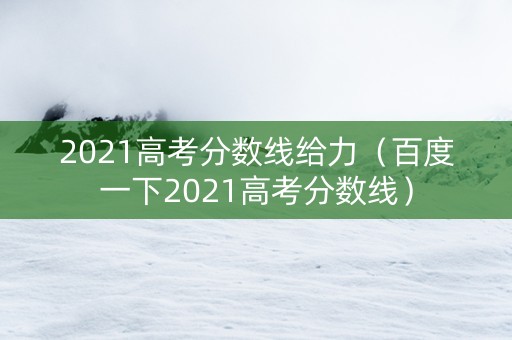 2021高考分数线给力（百度一下2021高考分数线）