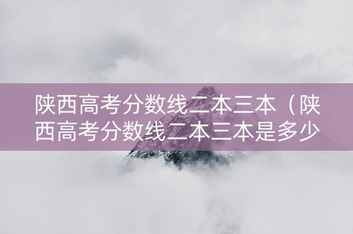 陕西高考分数线二本三本（陕西高考分数线二本三本是多少）