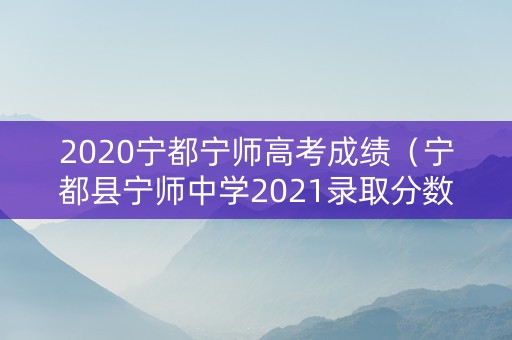 2020宁都宁师高考成绩（宁都县宁师中学2021录取分数）