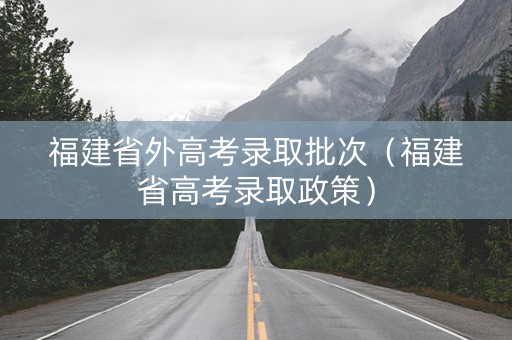 福建省外高考录取批次（福建省高考录取政策）