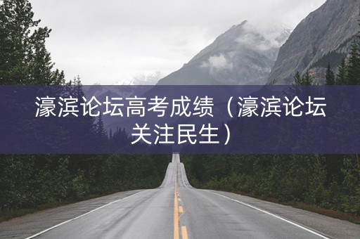 濠滨论坛高考成绩（濠滨论坛关注民生）