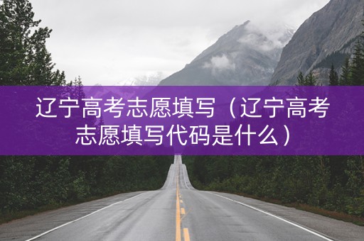 辽宁高考志愿填写（辽宁高考志愿填写代码是什么）