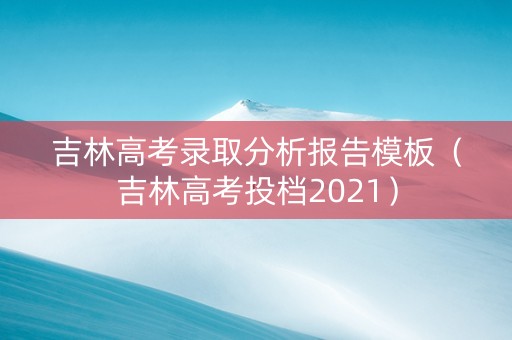 吉林高考录取分析报告模板（吉林高考投档2021）