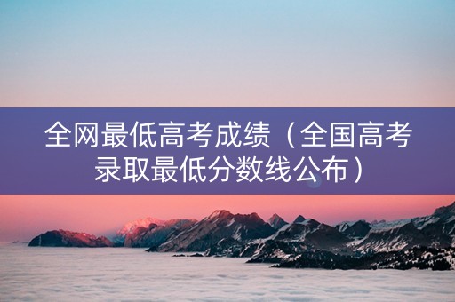 全网最低高考成绩（全国高考录取最低分数线公布）