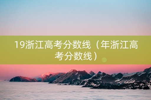 19浙江高考分数线（年浙江高考分数线）