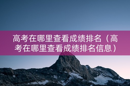 高考在哪里查看成绩排名（高考在哪里查看成绩排名信息）