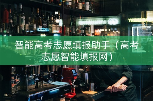 智能高考志愿填报助手（高考志愿智能填报网）