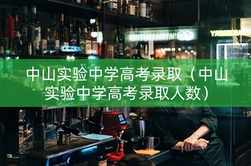 中山实验中学高考录取（中山实验中学高考录取人数）