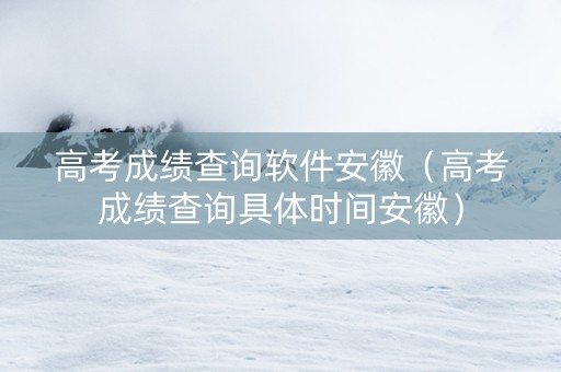 高考成绩查询软件安徽（高考成绩查询具体时间安徽）