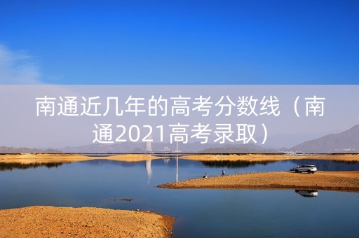 南通近几年的高考分数线（南通2021高考录取）