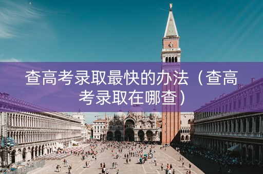 查高考录取最快的办法（查高考录取在哪查）