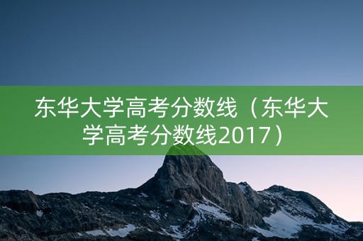 东华大学高考分数线（东华大学高考分数线2017）