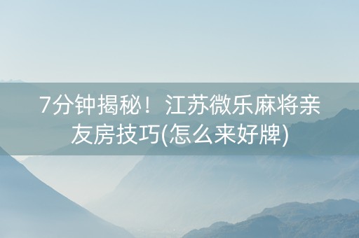 7分钟揭秘！江苏微乐麻将亲友房技巧(怎么来好牌)