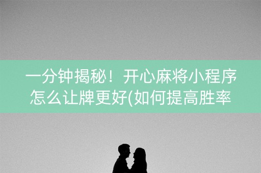 一分钟揭秘！开心麻将小程序怎么让牌更好(如何提高胜率)