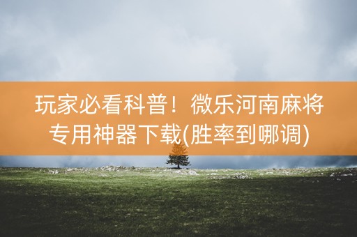 玩家必看科普！微乐河南麻将专用神器下载(胜率到哪调)