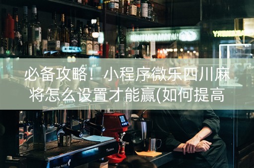 必备攻略！小程序微乐四川麻将怎么设置才能赢(如何提高好牌几率)