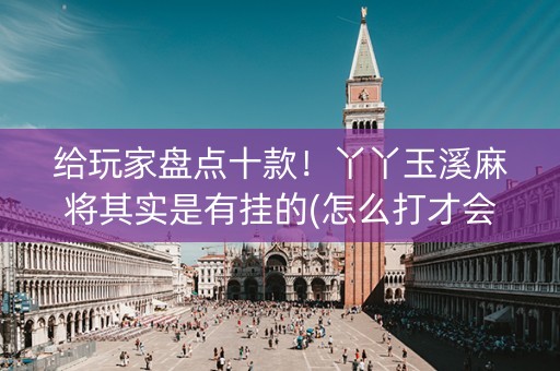 给玩家盘点十款！丫丫玉溪麻将其实是有挂的(怎么打才会赢)