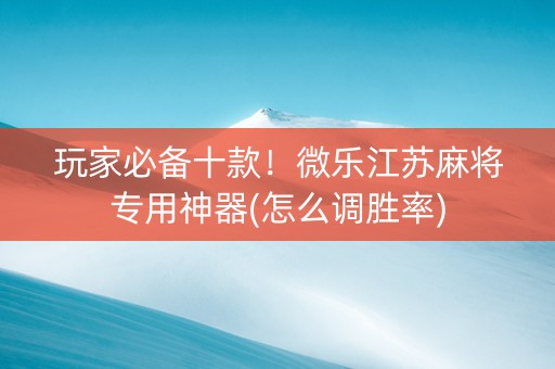 玩家必备十款！微乐江苏麻将专用神器(怎么调胜率)