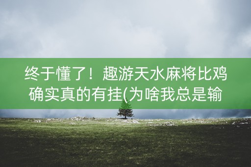 终于懂了！趣游天水麻将比鸡确实真的有挂(为啥我总是输)