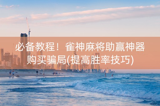 必备教程！雀神麻将助赢神器购买骗局(提高胜率技巧)