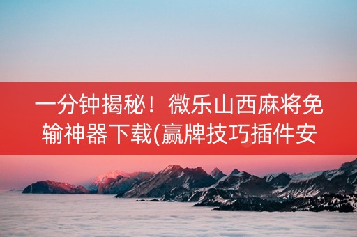 一分钟揭秘！微乐山西麻将免输神器下载(赢牌技巧插件安装)